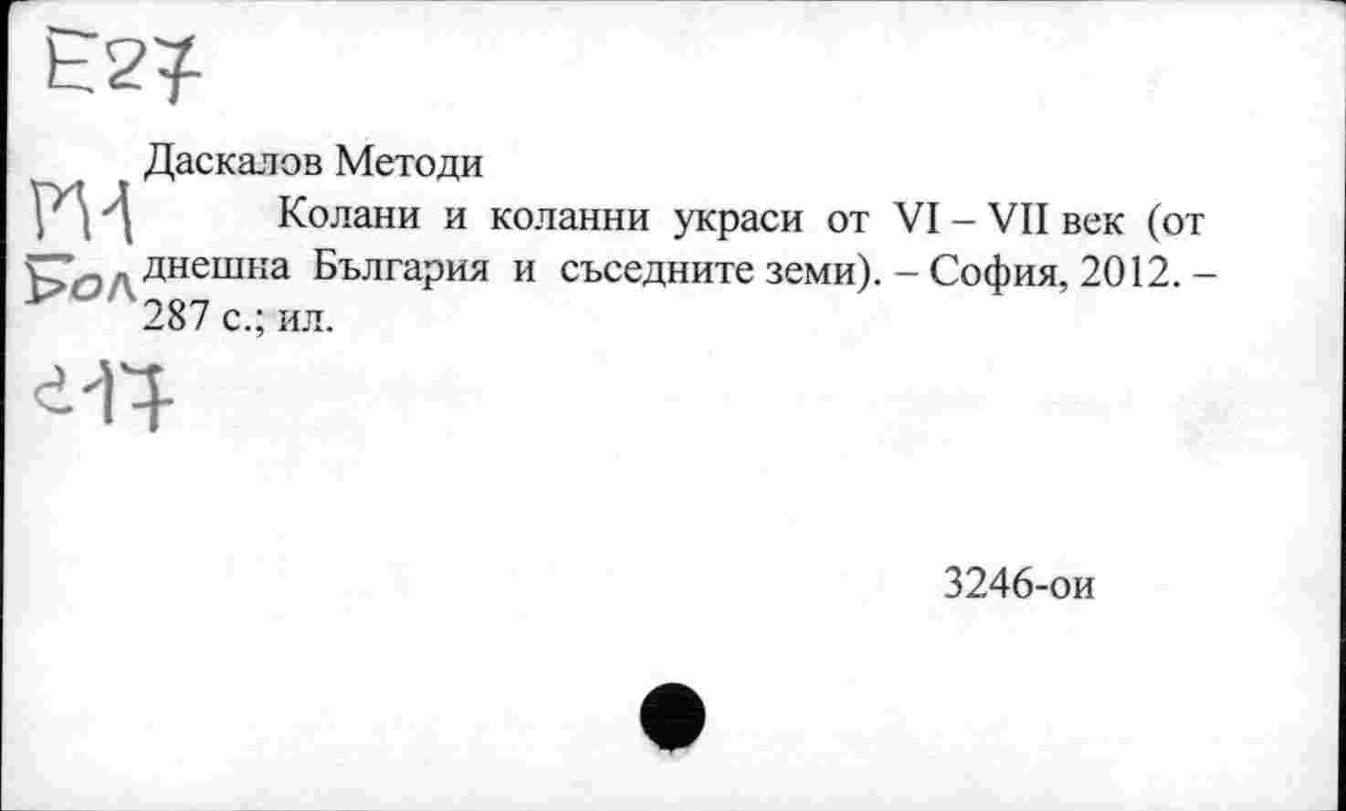 ﻿Даскалов Методи
Колани и коланни украси от VI - VII век (от . днешна България и съседните земи). - София, 2012. -287 с.; ил.
3246-ои